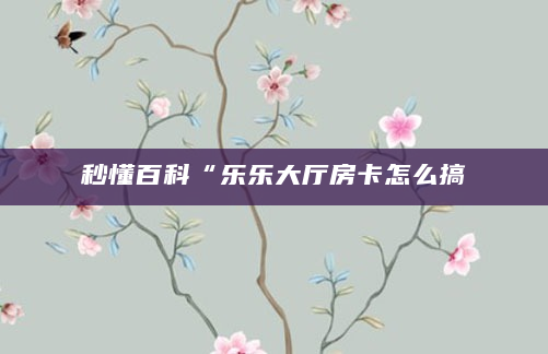 秒懂百科“乐乐大厅房卡怎么搞