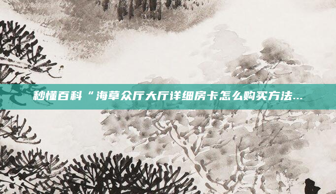 秒懂百科“海草众厅大厅详细房卡怎么购买方法...