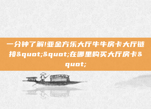 一分钟了解!亚金方乐大厅牛牛房卡大厅链接""在哪里购买大厅房卡"