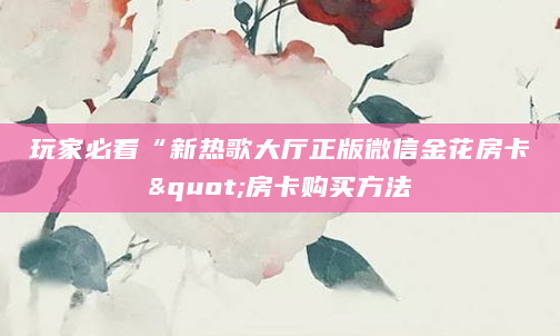 玩家必看“新热歌大厅正版微信金花房卡"房卡购买方法