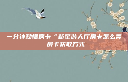 一分钟秒懂房卡“新星游大厅房卡怎么弄 房卡获取方式