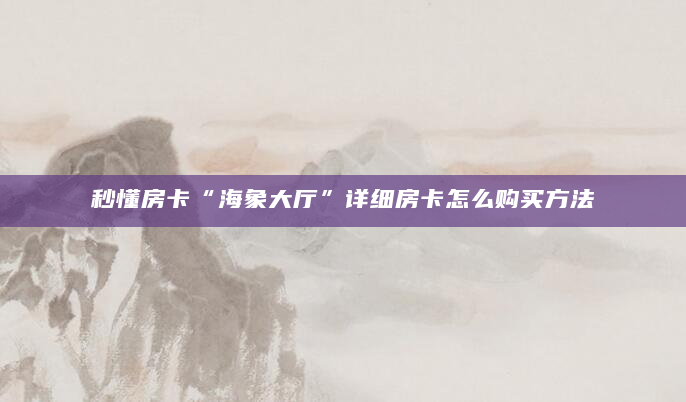 秒懂房卡“海象大厅”详细房卡怎么购买方法