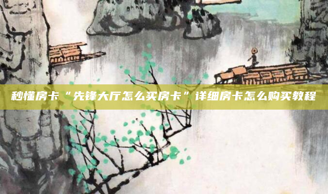 秒懂房卡“先锋大厅怎么买房卡”详细房卡怎么购买教程