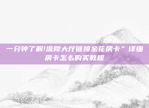 一分钟了解!流樱大厅链接金花房卡”详细房卡怎么购买教程