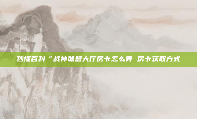 秒懂百科“战神联盟大厅房卡怎么弄 房卡获取方式