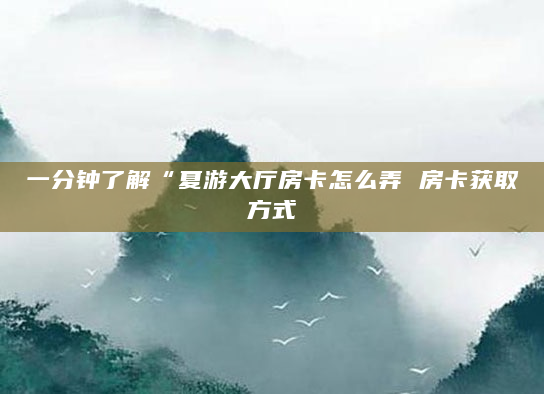 一分钟了解“夏游大厅房卡怎么弄 房卡获取方式