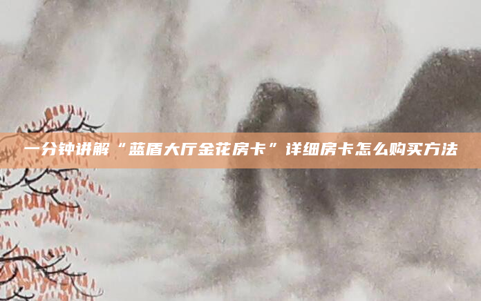 一分钟讲解“蓝盾大厅金花房卡”详细房卡怎么购买方法