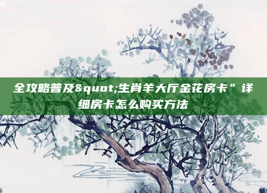全攻略普及"生肖羊大厅金花房卡”详细房卡怎么购买方法