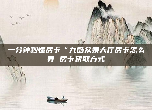 一分钟秒懂房卡“九酷众娱大厅房卡怎么弄 房卡获取方式