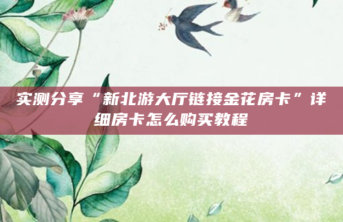 实测分享“新北游大厅链接金花房卡”详细房卡怎么购买教程