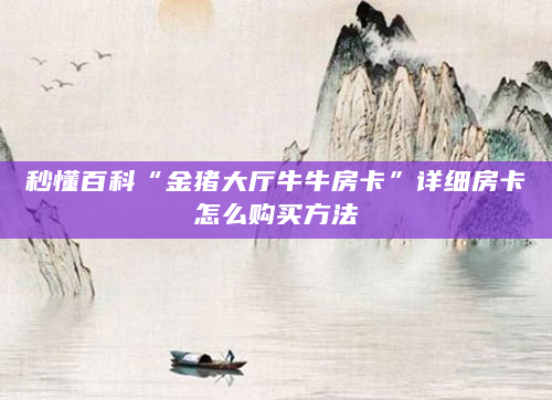 秒懂百科“金猪大厅牛牛房卡”详细房卡怎么购买方法