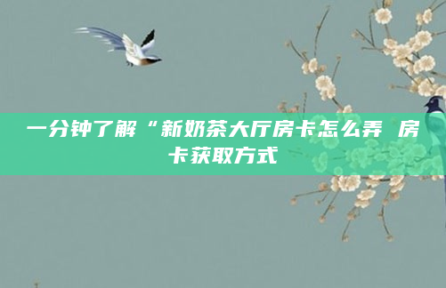 一分钟了解“新奶茶大厅房卡怎么弄 房卡获取方式