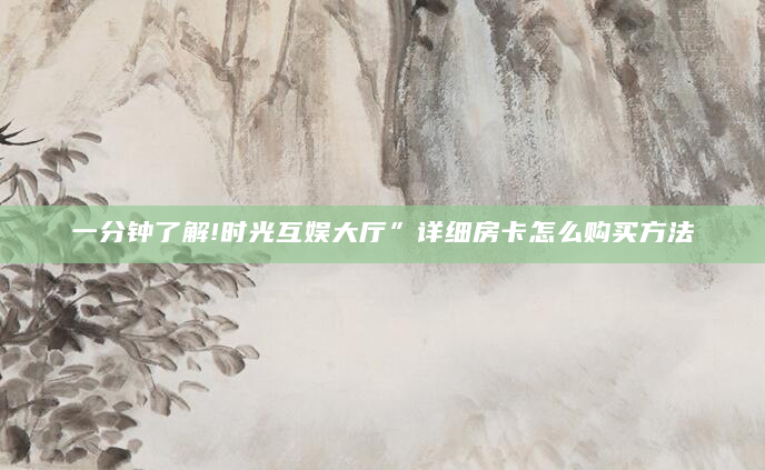一分钟了解!时光互娱大厅”详细房卡怎么购买方法