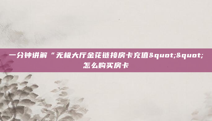 一分钟讲解“无极大厅金花链接房卡充值""怎么购买房卡
