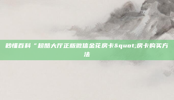 秒懂百科“超酷大厅正版微信金花房卡"房卡购买方法
