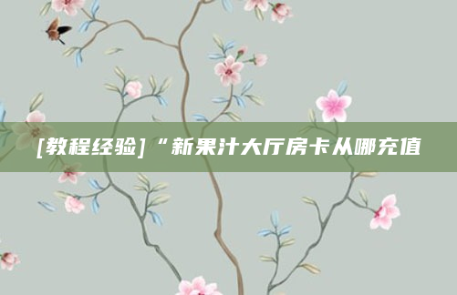 [教程经验]“新果汁大厅房卡从哪充值