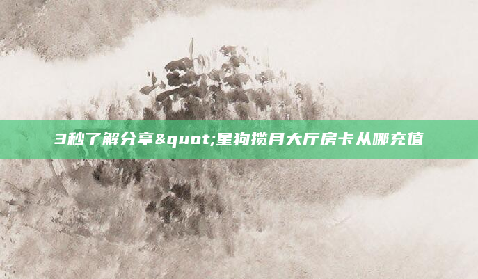 3秒了解分享"星狗揽月大厅房卡从哪充值