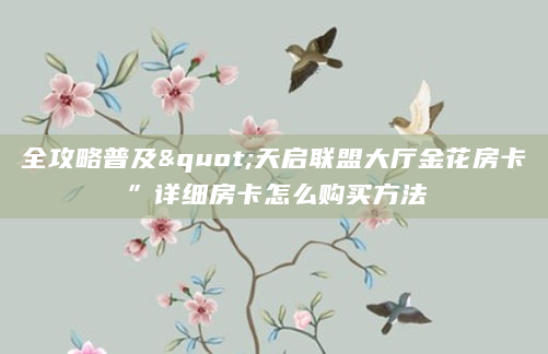 全攻略普及"天启联盟大厅金花房卡”详细房卡怎么购买方法