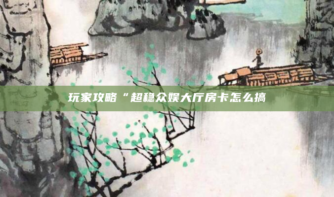 玩家攻略“超稳众娱大厅房卡怎么搞