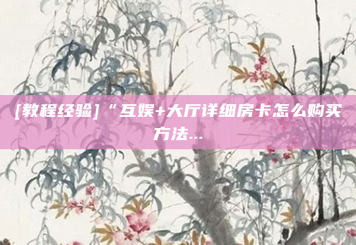 [教程经验]“互娱+大厅详细房卡怎么购买方法...
