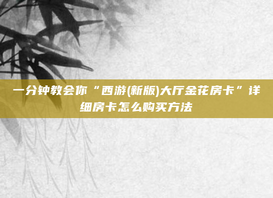 一分钟教会你“西游(新版)大厅金花房卡”详细房卡怎么购买方法