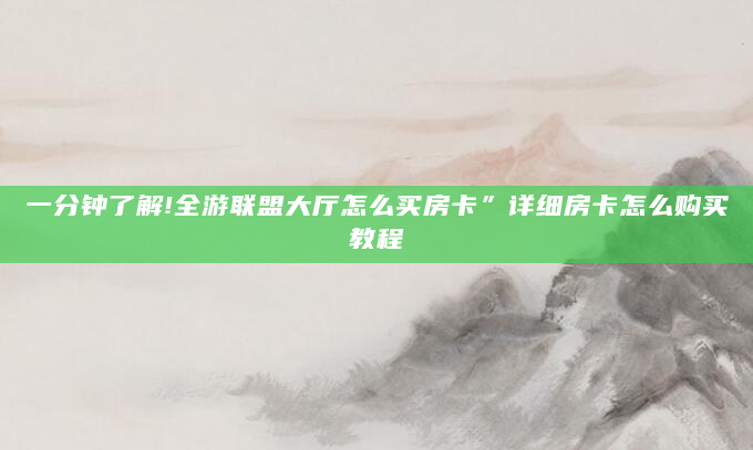 一分钟了解!全游联盟大厅怎么买房卡”详细房卡怎么购买教程