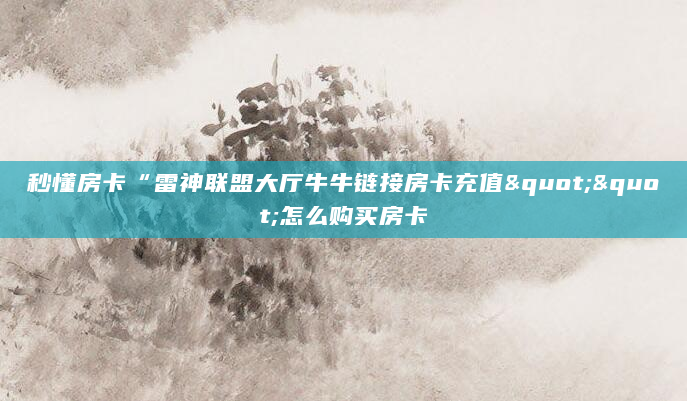 秒懂房卡“雷神联盟大厅牛牛链接房卡充值""怎么购买房卡