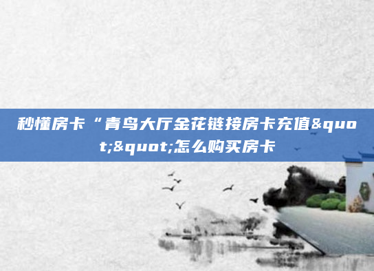 秒懂房卡“青鸟大厅金花链接房卡充值""怎么购买房卡