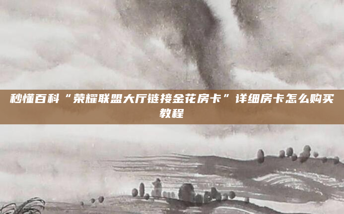 秒懂百科“荣耀联盟大厅链接金花房卡”详细房卡怎么购买教程