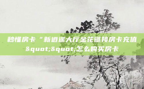 秒懂房卡“新逍遥大厅金花链接房卡充值""怎么购买房卡
