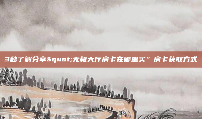 3秒了解分享"无极大厅房卡在哪里买”房卡获取方式