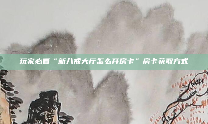 玩家必看“新八戒大厅怎么开房卡”房卡获取方式