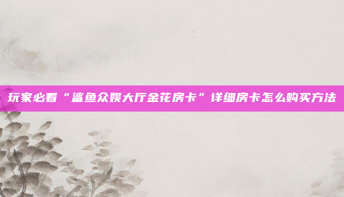 玩家必看“鲨鱼众娱大厅金花房卡”详细房卡怎么购买方法