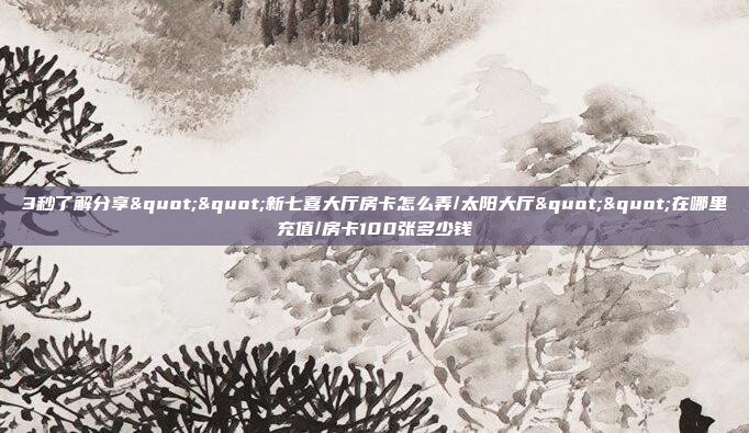 3秒了解分享""新七喜大厅房卡怎么弄/太阳大厅""在哪里充值/房卡100张多少钱