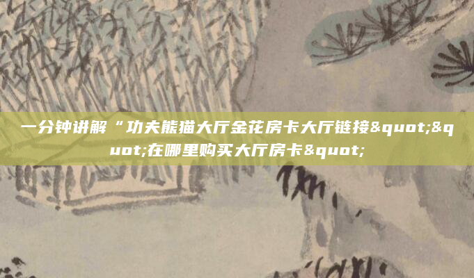 一分钟讲解“功夫熊猫大厅金花房卡大厅链接""在哪里购买大厅房卡"