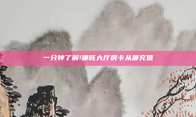 一分钟了解!哪吒大厅房卡从哪充值