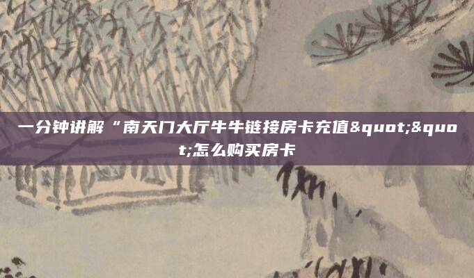 一分钟讲解“南天门大厅牛牛链接房卡充值""怎么购买房卡