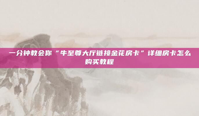 一分钟教会你“牛至尊大厅链接金花房卡”详细房卡怎么购买教程