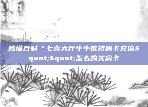秒懂百科“七喜大厅牛牛链接房卡充值""怎么购买房卡