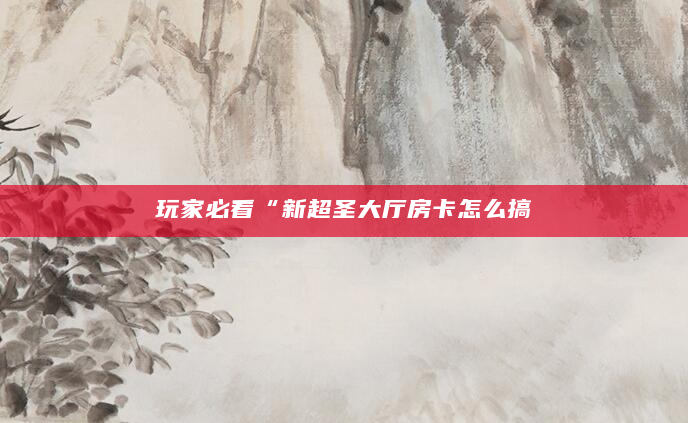 玩家必看“新超圣大厅房卡怎么搞
