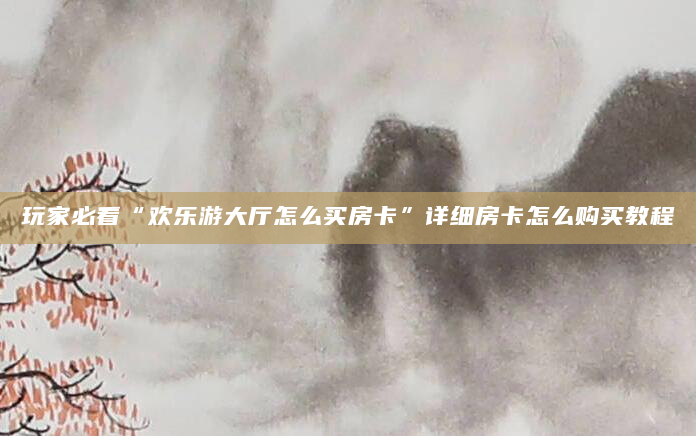 玩家必看“欢乐游大厅怎么买房卡”详细房卡怎么购买教程