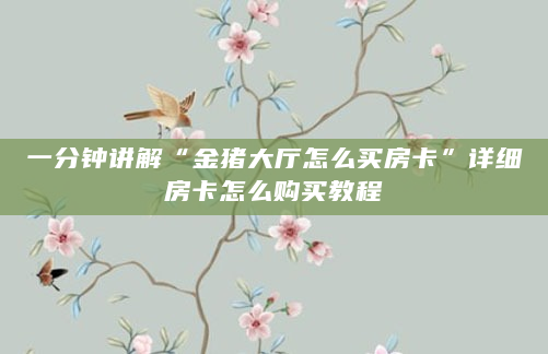 一分钟讲解“金猪大厅怎么买房卡”详细房卡怎么购买教程