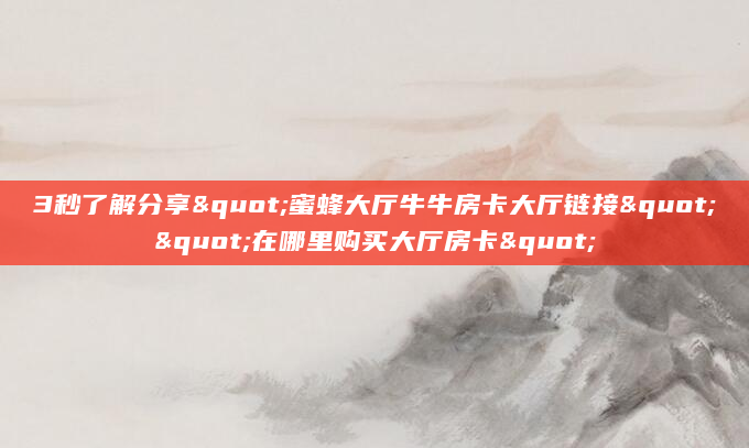 3秒了解分享"蜜蜂大厅牛牛房卡大厅链接""在哪里购买大厅房卡"