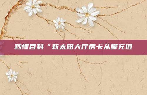 秒懂百科“新太阳大厅房卡从哪充值