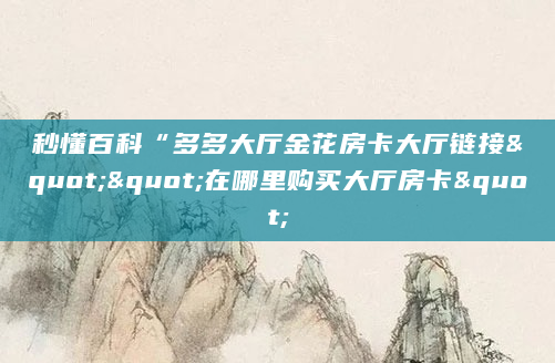 秒懂百科“多多大厅金花房卡大厅链接""在哪里购买大厅房卡"