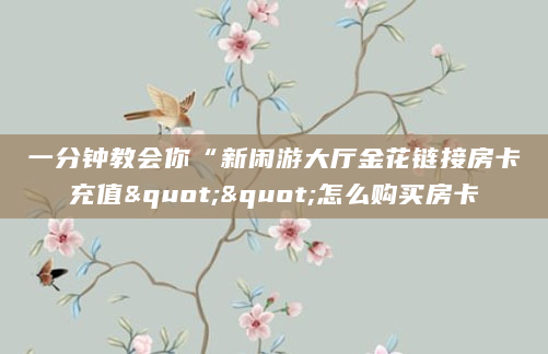 一分钟教会你“新闲游大厅金花链接房卡充值""怎么购买房卡