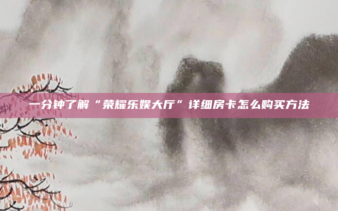 一分钟了解“荣耀乐娱大厅”详细房卡怎么购买方法