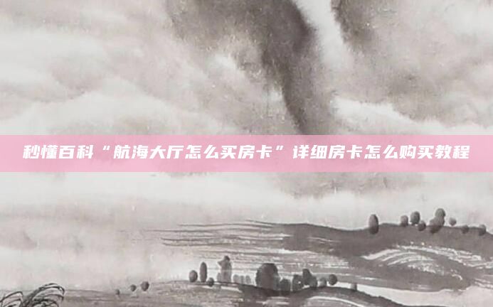 秒懂百科“航海大厅怎么买房卡”详细房卡怎么购买教程