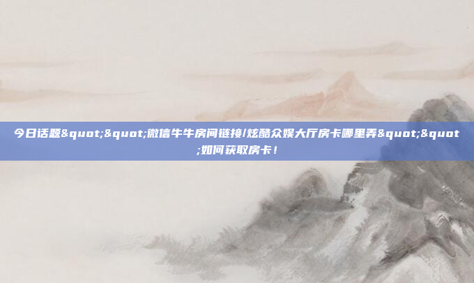 今日话题""微信牛牛房间链接/炫酷众娱大厅房卡哪里弄""如何获取房卡！