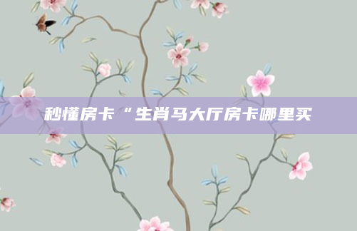 秒懂房卡“生肖马大厅房卡哪里买
